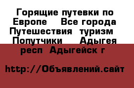 Горящие путевки по Европе! - Все города Путешествия, туризм » Попутчики   . Адыгея респ.,Адыгейск г.